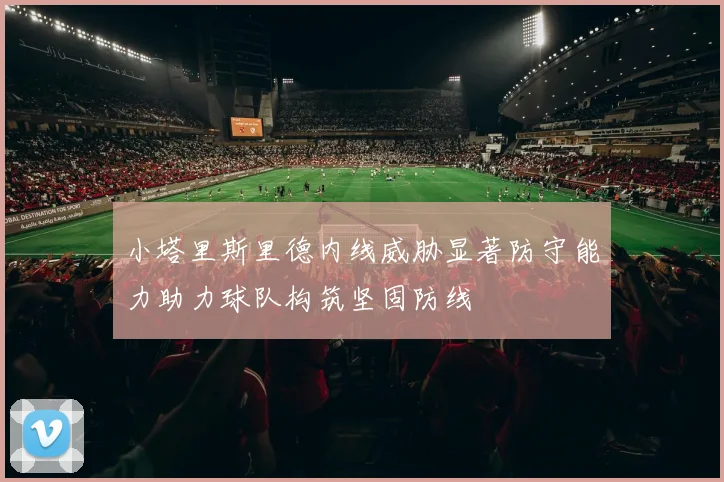 小塔里斯里德内线威胁显著防守能力助力球队构筑坚固防线