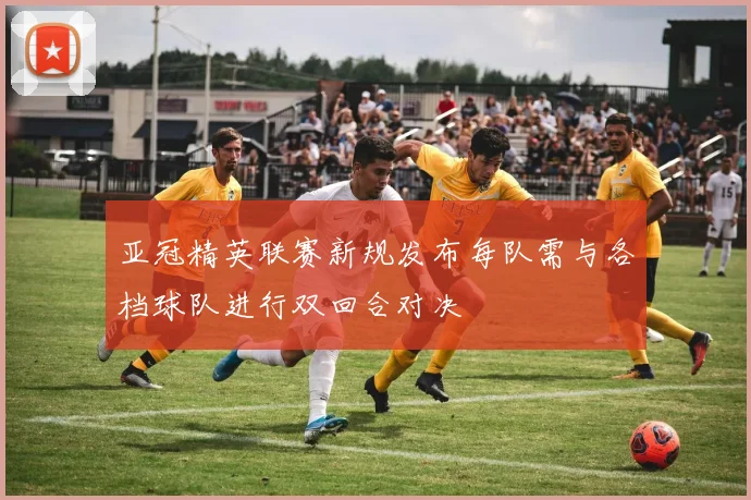 亚冠精英联赛新规发布每队需与各档球队进行双回合对决