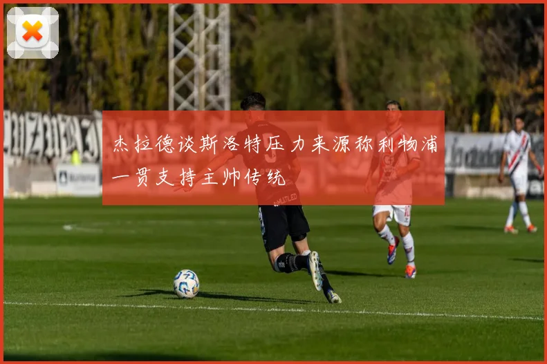 杰拉德谈斯洛特压力来源称利物浦一贯支持主帅传统