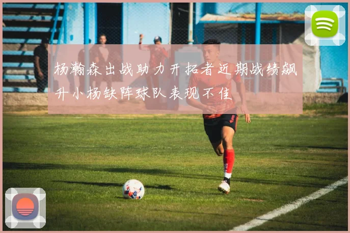杨瀚森出战助力开拓者近期战绩飙升小杨缺阵球队表现不佳