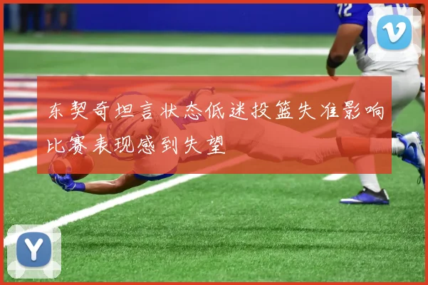 东契奇坦言状态低迷投篮失准影响比赛表现感到失望