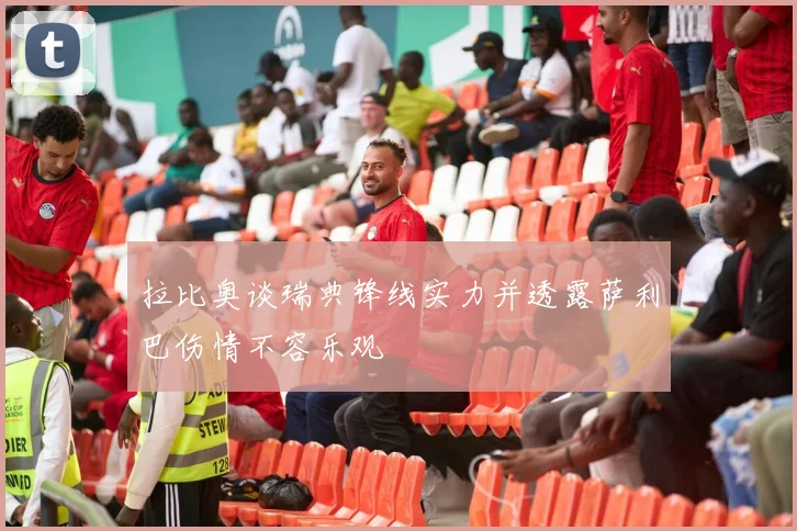 拉比奥谈瑞典锋线实力并透露萨利巴伤情不容乐观