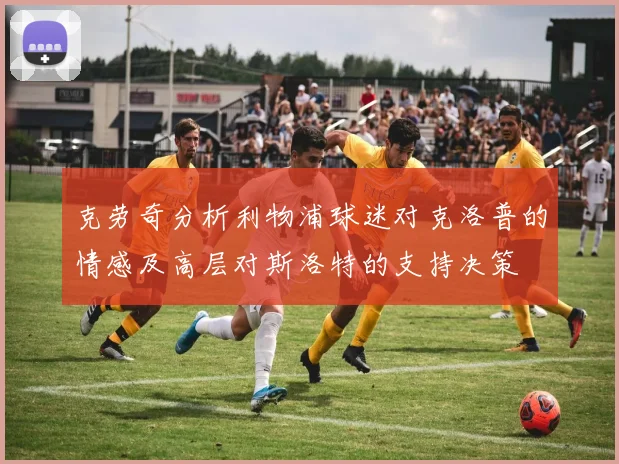 克劳奇分析利物浦球迷对克洛普的情感及高层对斯洛特的支持决策