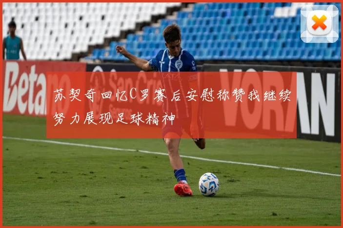 苏契奇回忆C罗赛后安慰称赞我继续努力展现足球精神