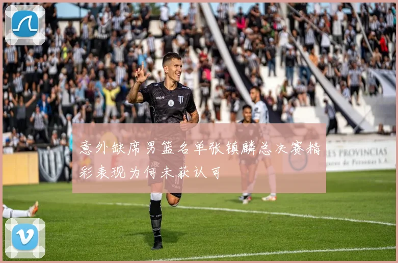 意外缺席男篮名单张镇麟总决赛精彩表现为何未获认可