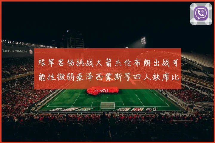 绿军客场挑战火箭杰伦布朗出战可能性微弱豪泽西蒙斯等四人缺席比赛