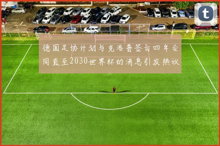 德国足协计划与克洛普签订四年合同直至2030世界杯的消息引发热议