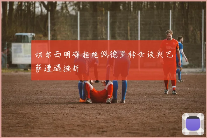 切尔西明确拒绝佩德罗转会谈判巴萨遭遇挫折
