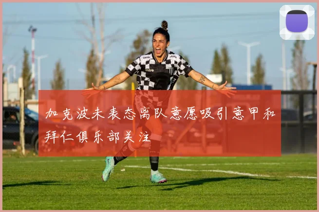 加克波未表态离队意愿吸引意甲和拜仁俱乐部关注