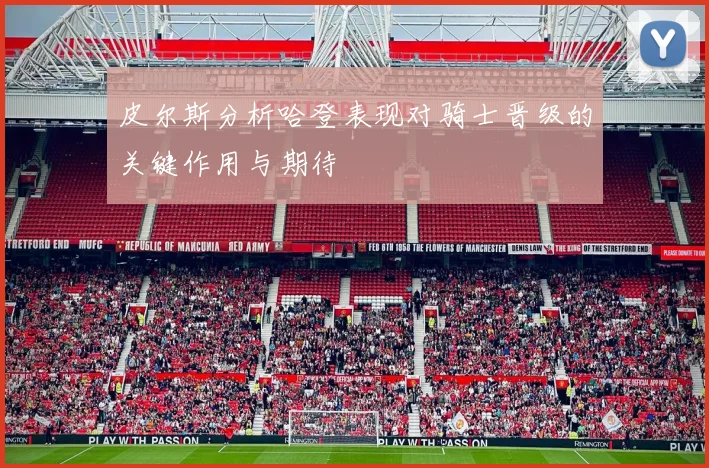 皮尔斯分析哈登表现对骑士晋级的关键作用与期待