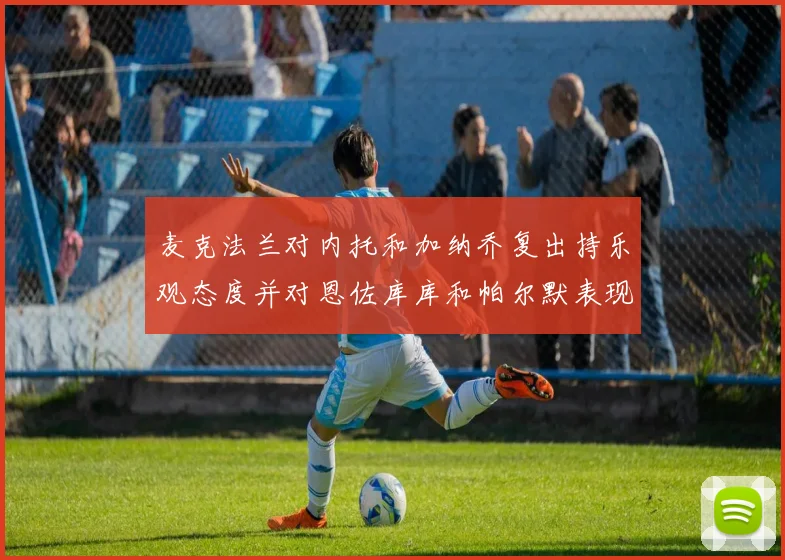 麦克法兰对内托和加纳乔复出持乐观态度并对恩佐库库和帕尔默表现表示满意