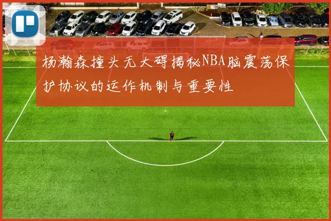 杨瀚森撞头无大碍揭秘NBA脑震荡保护协议的运作机制与重要性