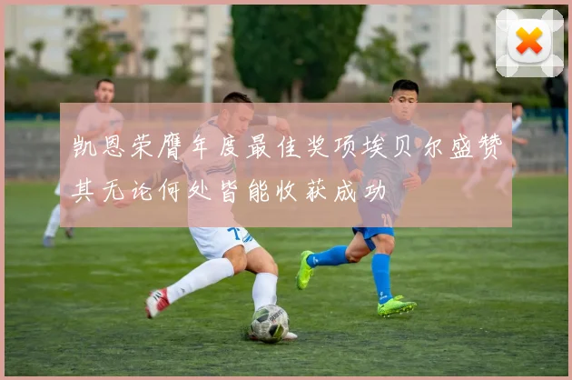 凯恩荣膺年度最佳奖项埃贝尔盛赞其无论何处皆能收获成功