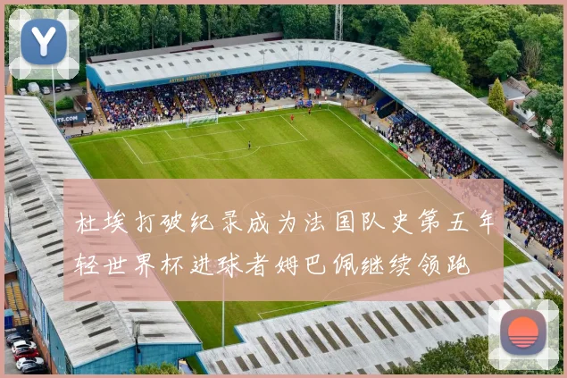 杜埃打破纪录成为法国队史第五年轻世界杯进球者姆巴佩继续领跑