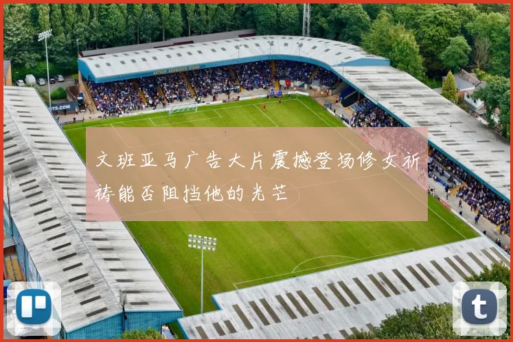 文班亚马广告大片震撼登场修女祈祷能否阻挡他的光芒