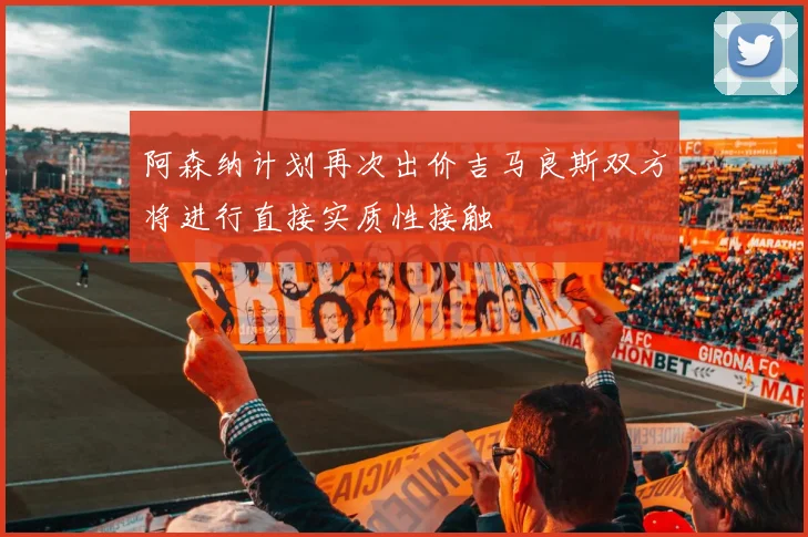 阿森纳计划再次出价吉马良斯双方将进行直接实质性接触