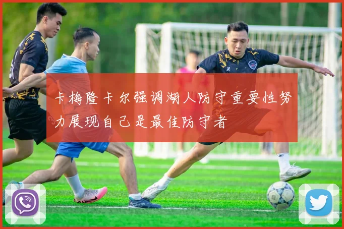 卡梅隆卡尔强调湖人防守重要性努力展现自己是最佳防守者