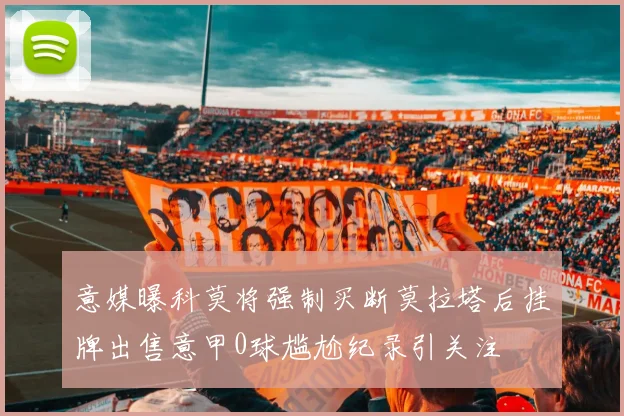 意媒曝科莫将强制买断莫拉塔后挂牌出售意甲0球尴尬纪录引关注