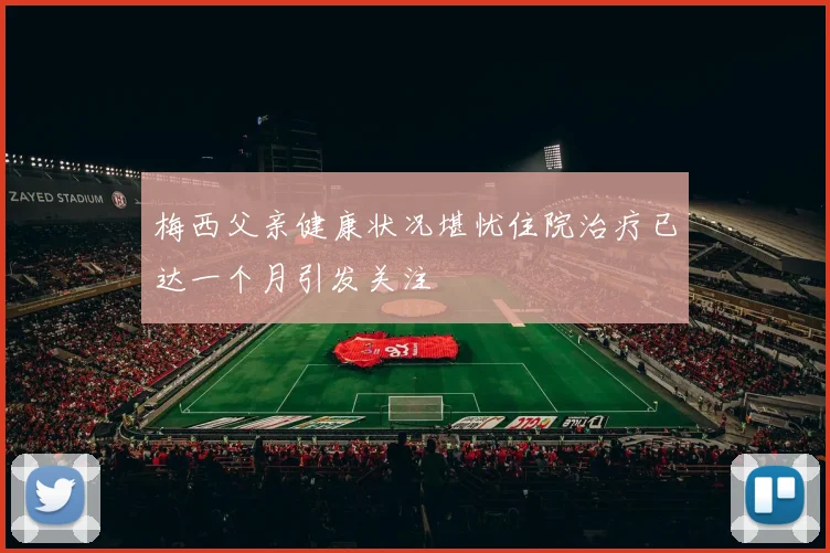 梅西父亲健康状况堪忧住院治疗已达一个月引发关注