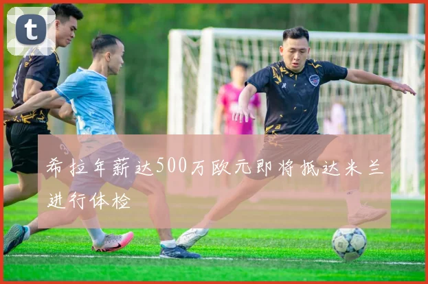 希拉年薪达500万欧元即将抵达米兰进行体检