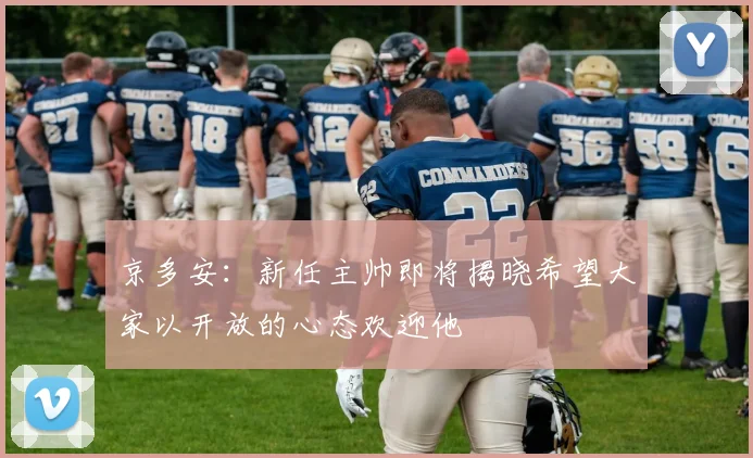 京多安：新任主帅即将揭晓希望大家以开放的心态欢迎他