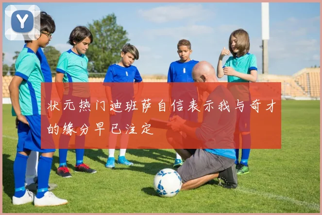 状元热门迪班萨自信表示我与奇才的缘分早已注定