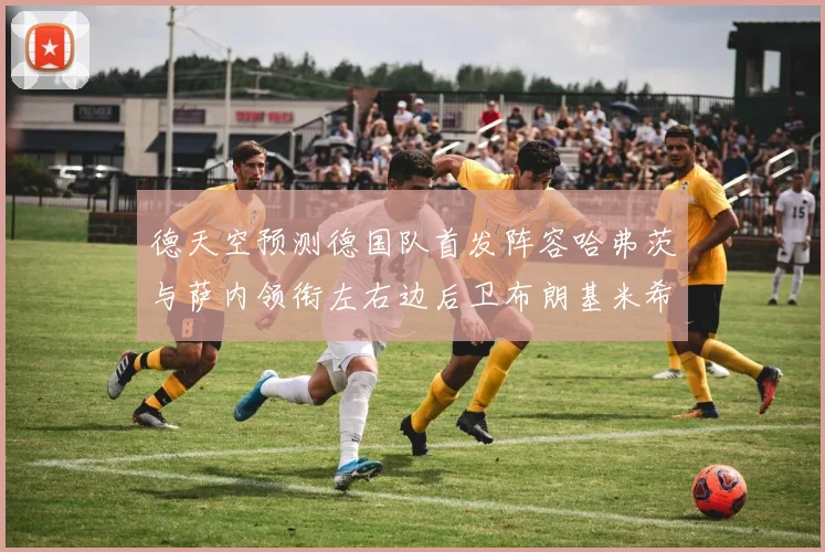 德天空预测德国队首发阵容哈弗茨与萨内领衔左右边后卫布朗基米希出战