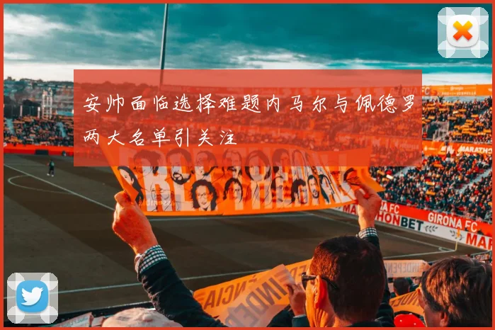 安帅面临选择难题内马尔与佩德罗两大名单引关注