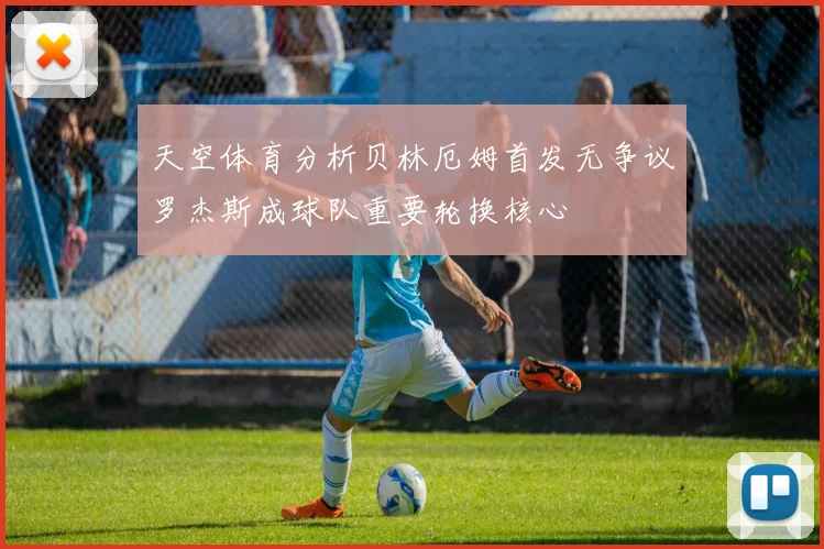 天空体育分析贝林厄姆首发无争议罗杰斯成球队重要轮换核心
