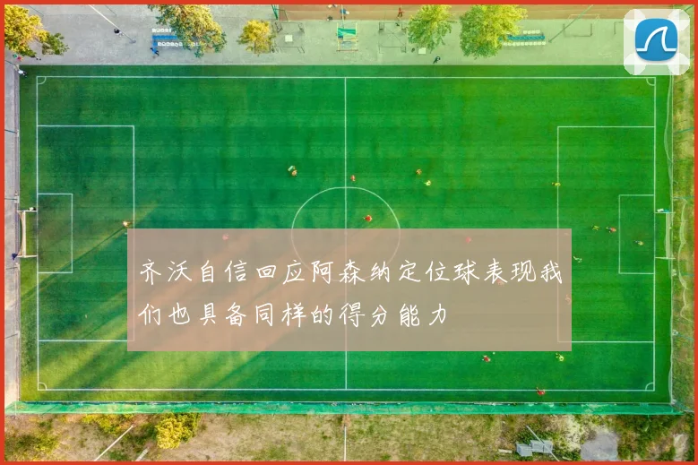 齐沃自信回应阿森纳定位球表现我们也具备同样的得分能力