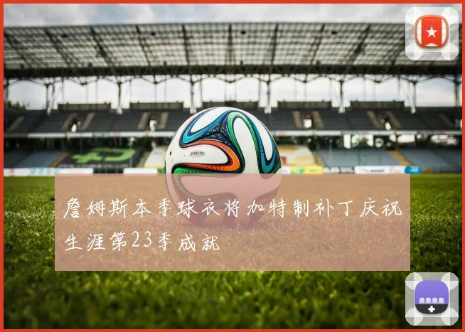 詹姆斯本季球衣将加特制补丁庆祝生涯第23季成就