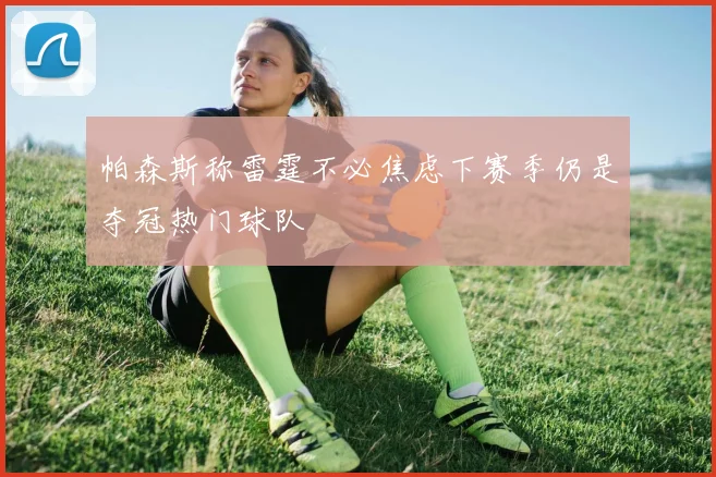 帕森斯称雷霆不必焦虑下赛季仍是夺冠热门球队