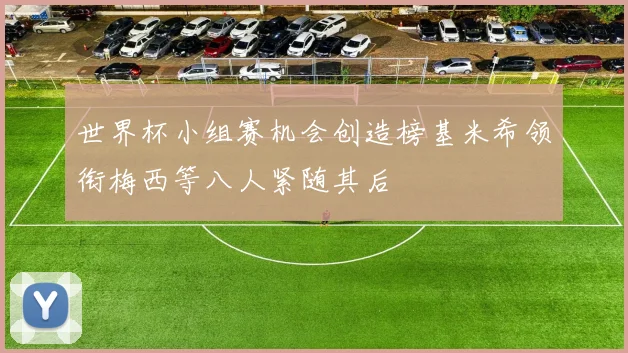 世界杯小组赛机会创造榜基米希领衔梅西等八人紧随其后