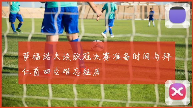 萨福诺夫谈欧冠决赛准备时间与拜仁首回合难忘经历