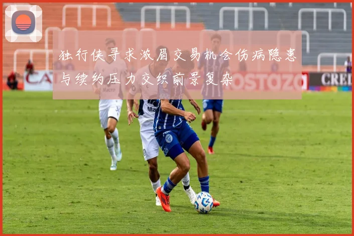 独行侠寻求浓眉交易机会伤病隐患与续约压力交织前景复杂