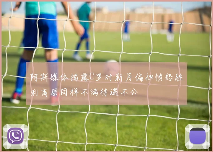 阿斯媒体揭露C罗对新月偏袒愤怒胜利高层同样不满待遇不公